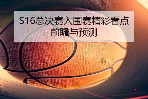 S16总决赛入围赛精彩看点前瞻与预测 - JJB